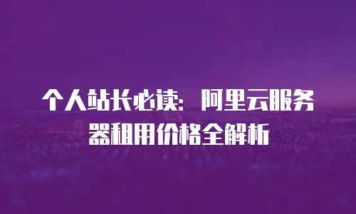 个人站长必读：阿里云服务器租用价格全解析