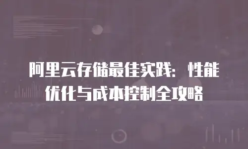 阿里云存储最佳实践：性能优化与成本控制全攻略