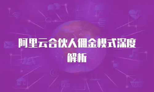 阿里云合伙人佣金模式深度解析