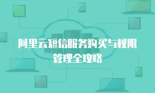 阿里云短信服务购买与权限管理全攻略