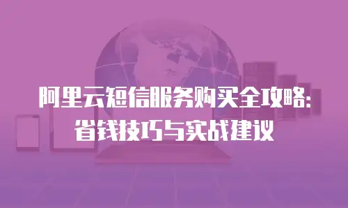 阿里云短信服务购买全攻略：省钱技巧与实战建议