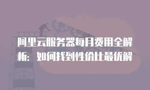 阿里云服务器每月费用全解析：如何找到性价比最优解