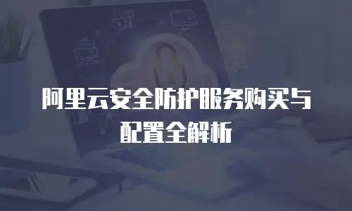 阿里云安全防护服务购买与配置全解析