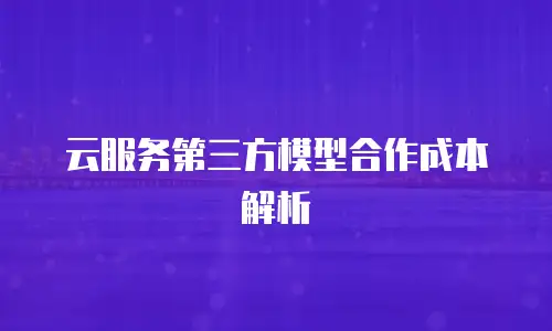 云服务第三方模型合作成本解析