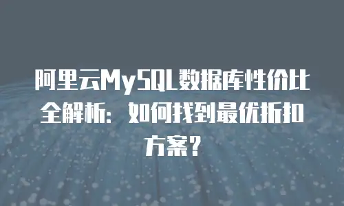 阿里云MySQL数据库性价比全解析：如何找到最优折扣方案？