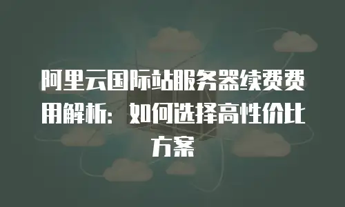 阿里云国际站服务器续费费用解析：如何选择高性价比方案