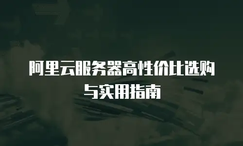 阿里云服务器高性价比选购与实用指南