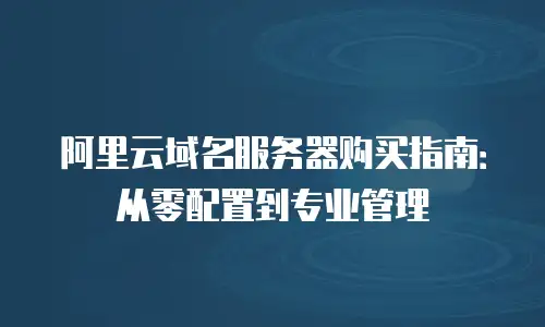 阿里云域名服务器购买指南：从零配置到专业管理