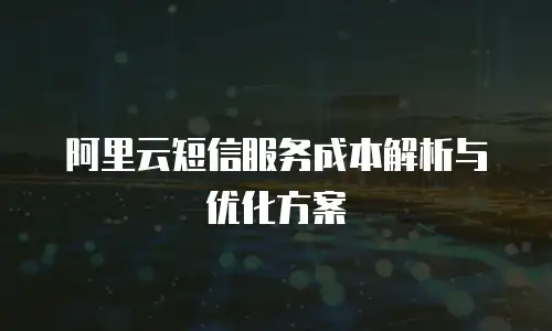 阿里云短信服务成本解析与优化方案