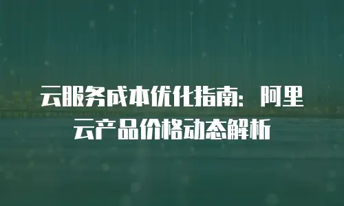 云服务成本优化指南：阿里云产品价格动态解析