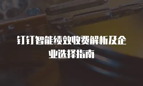 钉钉智能绩效收费解析及企业选择指南