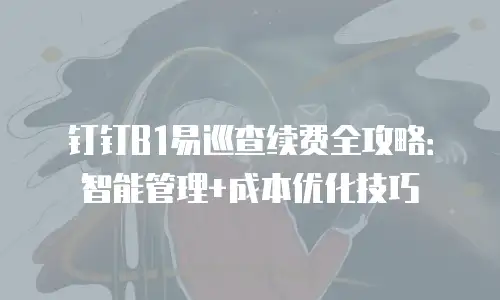 钉钉B1易巡查续费全攻略：智能管理+成本优化技巧