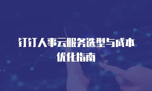 钉钉人事云服务选型与成本优化指南