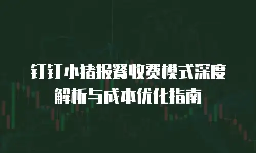 钉钉小猪报餐收费模式深度解析与成本优化指南