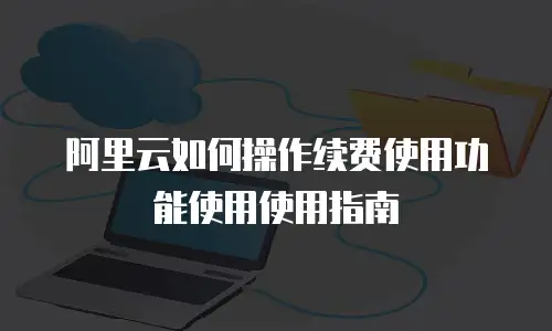 阿里云如何操作续费使用功能使用使用指南