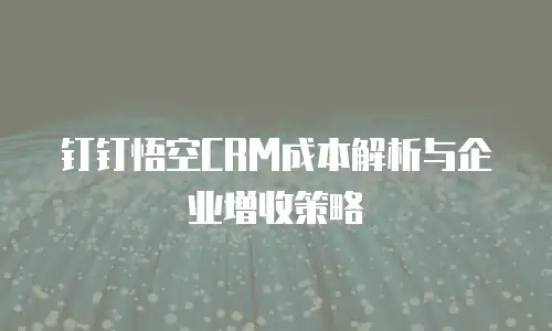 钉钉悟空CRM成本解析与企业增收策略