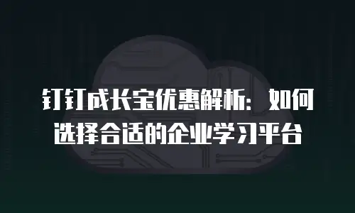 钉钉成长宝优惠解析：如何选择合适的企业学习平台