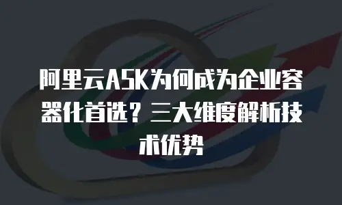 阿里云ASK为何成为企业容器化首选？三大维度解析技术优势