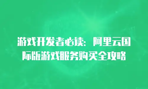 游戏开发者必读：阿里云国际版游戏服务购买全攻略