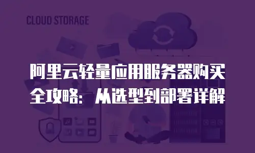 阿里云轻量应用服务器购买全攻略：从选型到部署详解