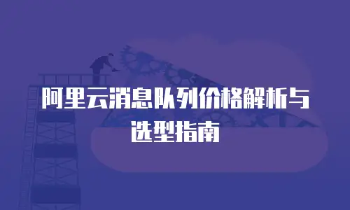 阿里云消息队列价格解析与选型指南