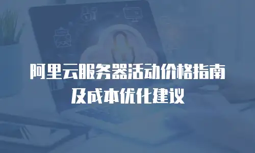 阿里云服务器活动价格指南及成本优化建议