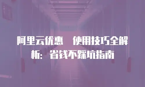 阿里云优惠劵使用技巧全解析：省钱不踩坑指南