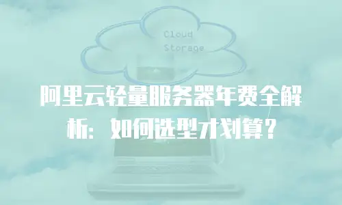 阿里云轻量服务器年费全解析：如何选型才划算？