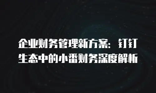 企业财务管理新方案：钉钉生态中的小番财务深度解析