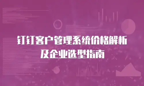 钉钉客户管理系统价格解析及企业选型指南