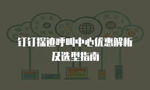 钉钉探迹呼叫中心优惠解析及选型指南