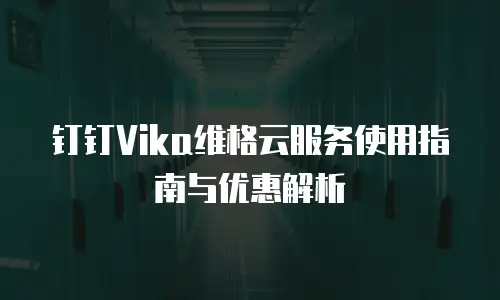 钉钉Vika维格云服务使用指南与优惠解析