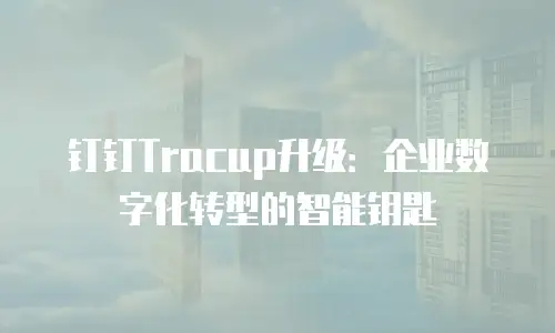钉钉Tracup升级：企业数字化转型的智能钥匙
