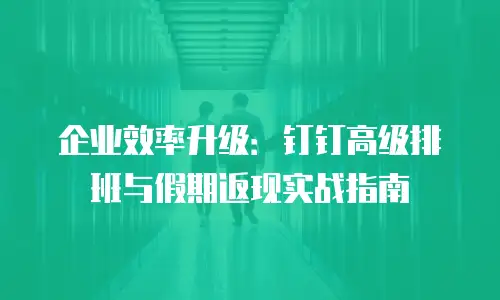 企业效率升级：钉钉高级排班与假期返现实战指南
