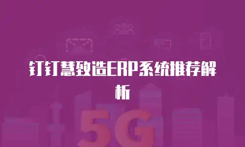 钉钉慧致造ERP系统推荐解析