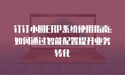 钉钉小圈ERP系统使用指南：如何通过智能配置提升业务转化