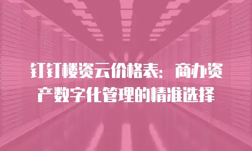 钉钉楼资云价格表：商办资产数字化管理的精准选择