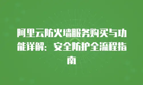 阿里云防火墙服务购买与功能详解：安全防护全流程指南