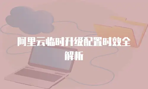 阿里云临时升级配置时效全解析