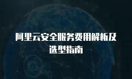 阿里云安全服务费用解析及选型指南