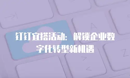 钉钉宜搭活动：解锁企业数字化转型新机遇