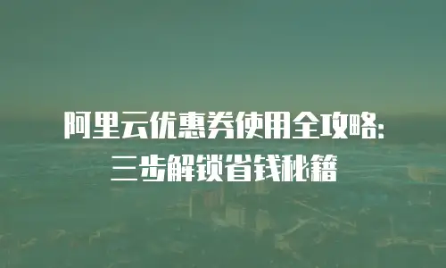 阿里云优惠券使用全攻略：三步解锁省钱秘籍