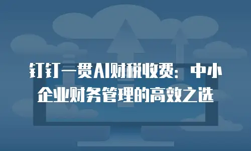 钉钉一贯AI财税收费：中小企业财务管理的高效之选