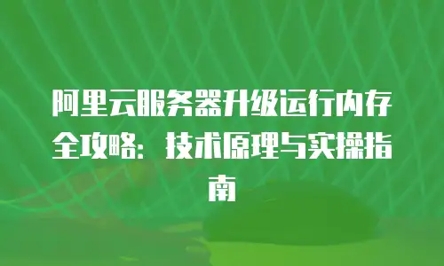 阿里云服务器升级运行内存全攻略：技术原理与实操指南