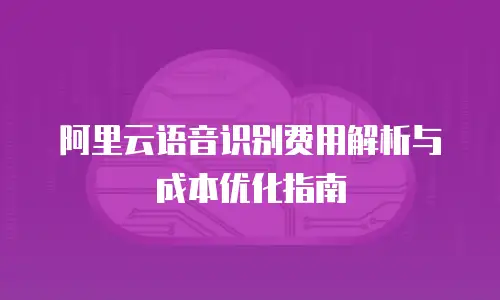 阿里云语音识别费用解析与成本优化指南