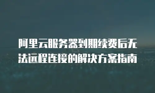 阿里云服务器到期续费后无法远程连接的解决方案指南