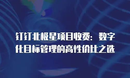 钉钉北极星项目收费：数字化目标管理的高性价比之选
