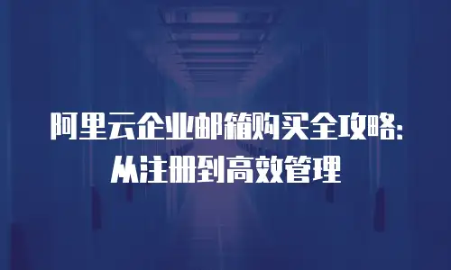 阿里云企业邮箱购买全攻略：从注册到高效管理