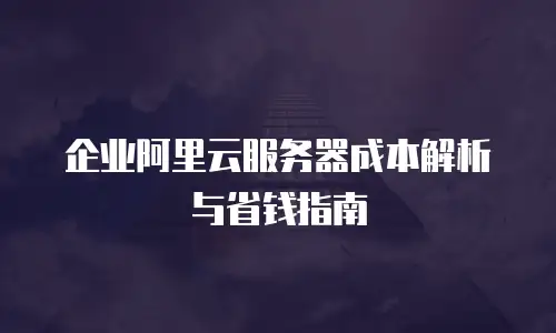 企业阿里云服务器成本解析与省钱指南