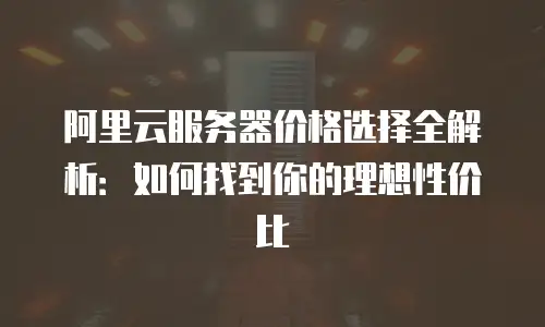 阿里云服务器价格选择全解析：如何找到你的理想性价比